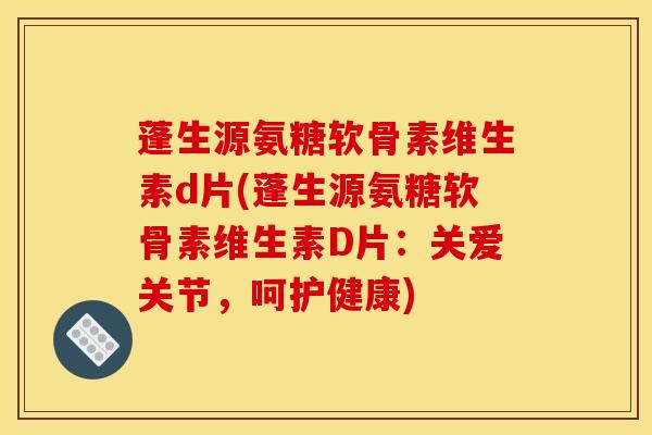 蓬生源氨糖软骨素维生素d片(蓬生源氨糖软骨素维生素D片:关爱关节,呵护健康) 蓬生源氨糖软骨素维生素d片(蓬生源氨糖软骨素维生素D片:关爱关节,呵护健康)