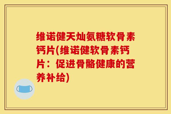 维诺健天灿氨糖软骨素钙片(维诺健软骨素钙片:促进骨骼健康的营养补给) 维诺健天灿氨糖软骨素钙片(维诺健软骨素钙片:促进骨骼健康的营养补给)