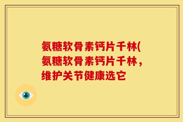 氨糖软骨素钙片千林(氨糖软骨素钙片千林，维护关节健康选它