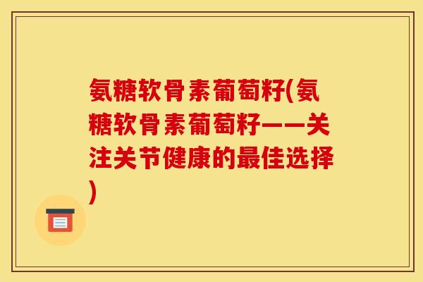 氨糖软骨素葡萄籽(氨糖软骨素葡萄籽——关注关节健康的佳选择) 氨糖软骨素葡萄籽(氨糖软骨素葡萄籽——关注关节健康的佳选择)