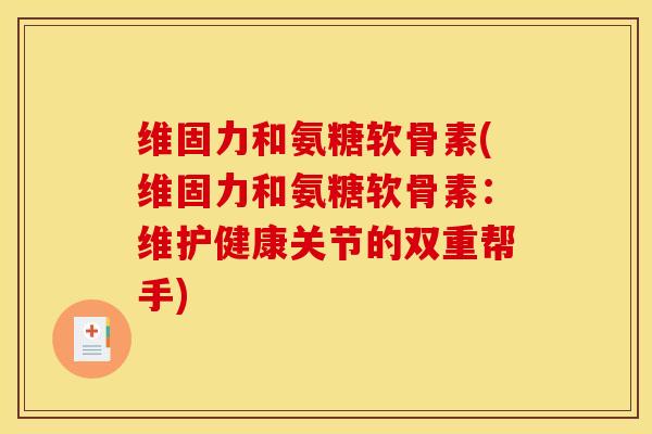 维固力和氨糖软骨素(维固力和氨糖软骨素:维护健康关节的双重帮手) 维固力和氨糖软骨素(维固力和氨糖软骨素:维护健康关节的双重帮手)
