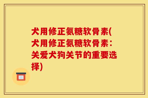 犬用修正氨糖软骨素(犬用修正氨糖软骨素:关爱犬狗关节的重要选择) 犬用修正氨糖软骨素(犬用修正氨糖软骨素:关爱犬狗关节的重要选择)