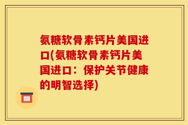 氨糖软骨素钙片美国进口(氨糖软骨素钙片美国进口：保护关节健康的明智选择)