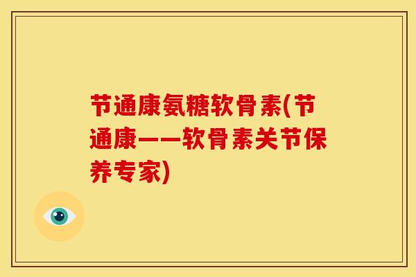 节通康氨糖软骨素(节通康——软骨素关节保养专家) 节通康氨糖软骨素(节通康——软骨素关节保养专家)