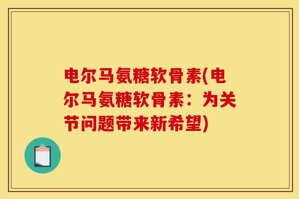 电尔马氨糖软骨素(电尔马氨糖软骨素:为关节问题带来新希望) 电尔马氨糖软骨素(电尔马氨糖软骨素:为关节问题带来新希望)