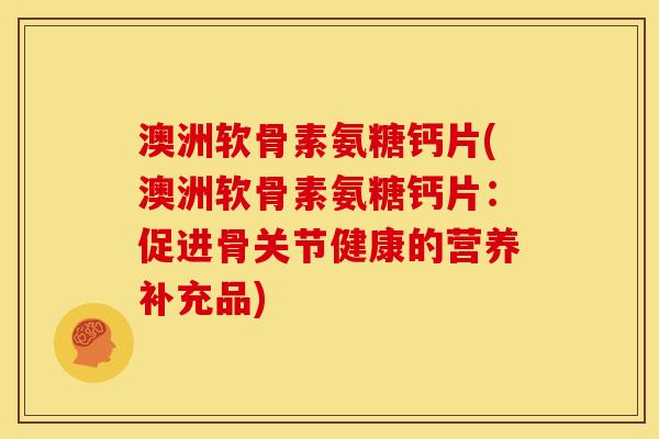 澳洲软骨素氨糖钙片(澳洲软骨素氨糖钙片：促进骨关节健康的营养补充品)