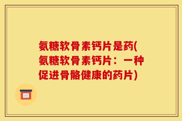 氨糖软骨素钙片是药(氨糖软骨素钙片:一种促进骨骼健康的药片) 氨糖软骨素钙片是药(氨糖软骨素钙片:一种促进骨骼健康的药片)