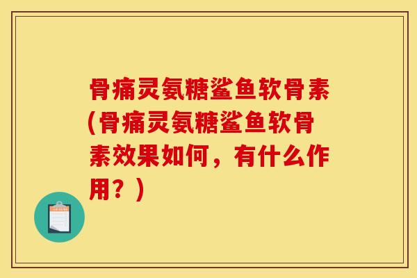 骨痛灵氨糖鲨鱼软骨素(骨痛灵氨糖鲨鱼软骨素效果如何,有什么作用?) 骨痛灵氨糖鲨鱼软骨素(骨痛灵氨糖鲨鱼软骨素效果如何,有什么作用?)