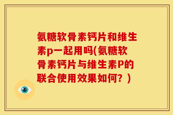 氨糖软骨素钙片和维生素p一起用吗(氨糖软骨素钙片与维生素P的联合使用效果如何?) 氨糖软骨素钙片和维生素p一起用吗(氨糖软骨素钙片与维生素P的联合使用效果如何?)