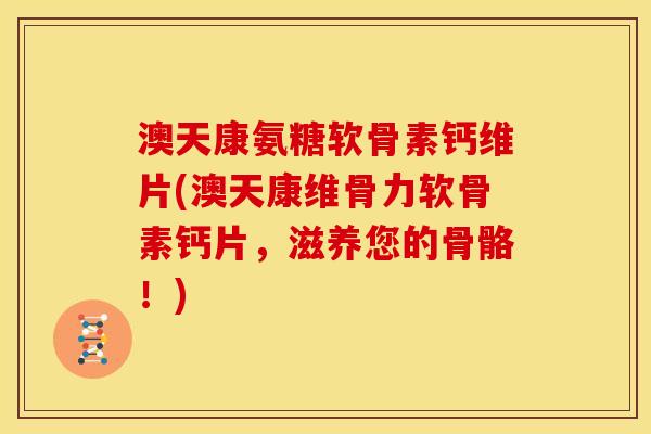 澳天康氨糖软骨素钙维片(澳天康维骨力软骨素钙片，滋养您的骨骼！)