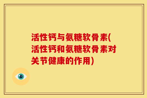 活性钙与氨糖软骨素(活性钙和氨糖软骨素对关节健康的作用) 活性钙与氨糖软骨素(活性钙和氨糖软骨素对关节健康的作用)