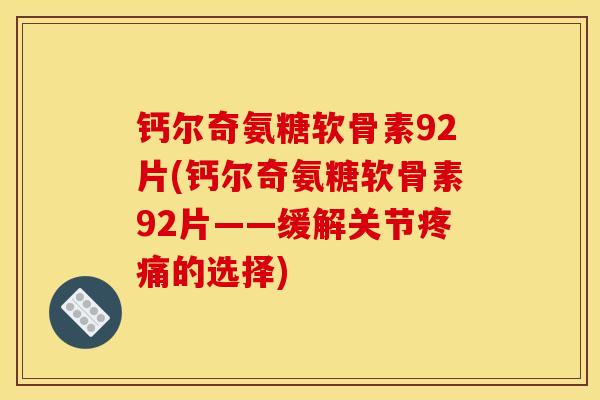 钙尔奇氨糖软骨素92片(钙尔奇氨糖软骨素92片——缓解关节的选择) 钙尔奇氨糖软骨素92片(钙尔奇氨糖软骨素92片——缓解关节的选择)