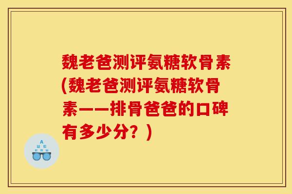 魏老爸测评氨糖软骨素(魏老爸测评氨糖软骨素——排骨爸爸的口碑有多少分？)
