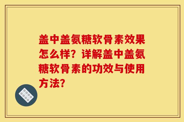 盖中盖氨糖软骨素效果怎么样?详解盖中盖氨糖软骨素的功效与使用方法? 盖中盖氨糖软骨素效果怎么样?详解盖中盖氨糖软骨素的功效与使用方法?