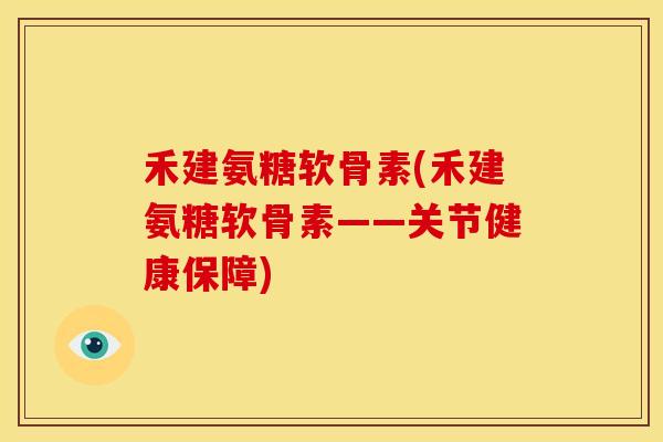 禾建氨糖软骨素(禾建氨糖软骨素——关节健康保障)