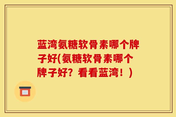 蓝湾氨糖软骨素哪个牌子好(氨糖软骨素哪个牌子好?看看蓝湾!) 蓝湾氨糖软骨素哪个牌子好(氨糖软骨素哪个牌子好?看看蓝湾!)