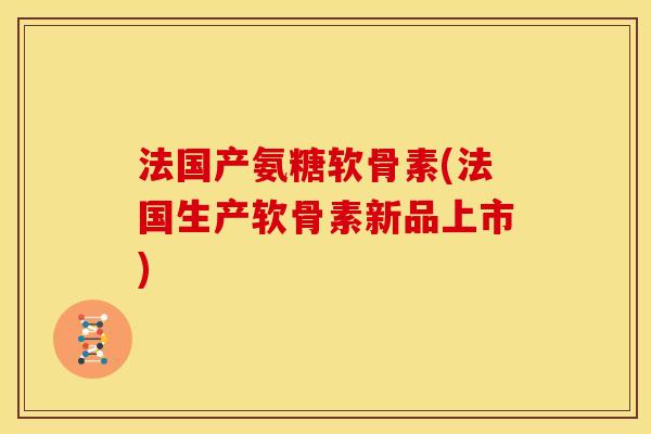 法国产氨糖软骨素(法国生产软骨素新品上市) 法国产氨糖软骨素(法国生产软骨素新品上市)