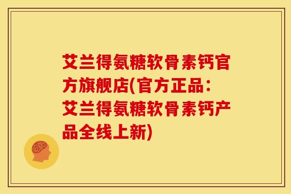 艾兰得氨糖软骨素钙官方旗舰店(官方正品：艾兰得氨糖软骨素钙产品全线上新)
