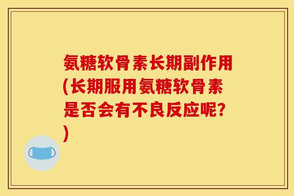 氨糖软骨素长期副作用(长期服用氨糖软骨素是否会有不良反应呢?) 氨糖软骨素长期副作用(长期服用氨糖软骨素是否会有不良反应呢?)