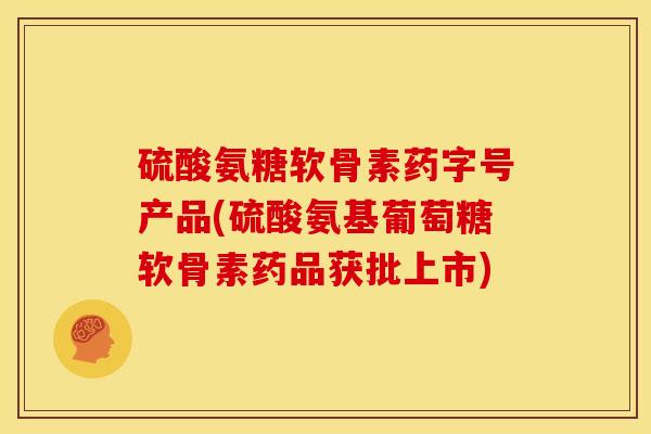 硫酸氨糖软骨素药字号产品(硫酸氨基葡萄糖软骨素药品获批上市)