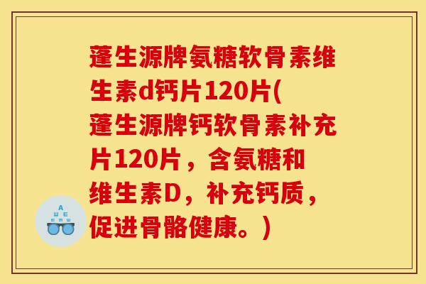 蓬生源牌氨糖软骨素维生素d钙片120片(蓬生源牌钙软骨素补充片120片，含氨糖和维生素D，补充钙质，促进骨骼健康。)