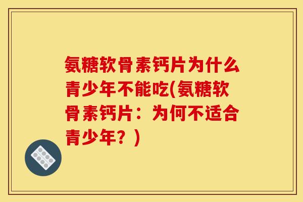 氨糖软骨素钙片为什么青少年不能吃(氨糖软骨素钙片:为何不适合青少年?) 氨糖软骨素钙片为什么青少年不能吃(氨糖软骨素钙片:为何不适合青少年?)