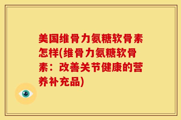 美国维骨力氨糖软骨素怎样(维骨力氨糖软骨素:改善关节健康的营养补充品) 美国维骨力氨糖软骨素怎样(维骨力氨糖软骨素:改善关节健康的营养补充品)