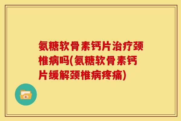 氨糖软骨素钙片颈椎吗(氨糖软骨素钙片缓解颈椎)