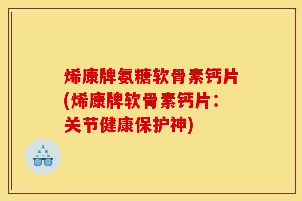 烯康牌氨糖软骨素钙片(烯康牌软骨素钙片：关节健康保护神)