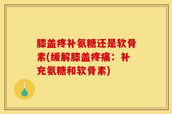膝盖疼补氨糖还是软骨素(缓解膝盖：补充氨糖和软骨素)