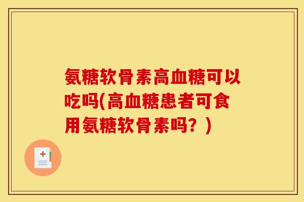 氨糖软骨素高可以吃吗(高患者可食用氨糖软骨素吗？)