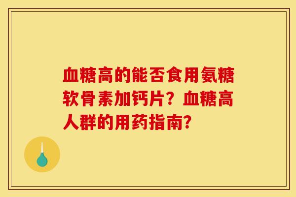 高的能否食用氨糖软骨素加钙片?高人群的用药指南? 高的能否食用氨糖软骨素加钙片?高人群的用药指南?
