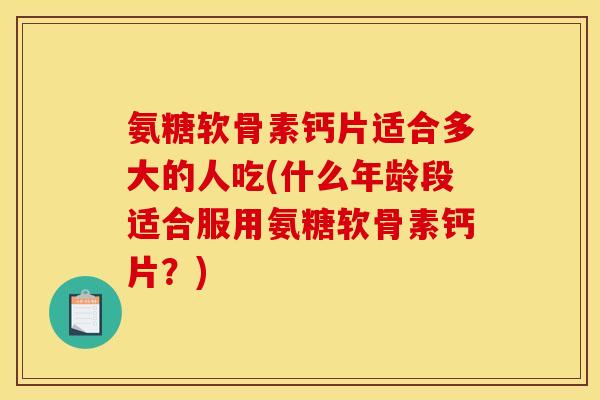 氨糖软骨素钙片适合多大的人吃(什么年龄段适合服用氨糖软骨素钙片?) 氨糖软骨素钙片适合多大的人吃(什么年龄段适合服用氨糖软骨素钙片?)