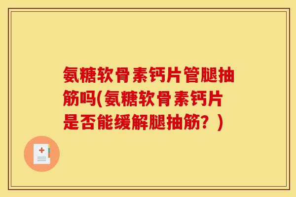 氨糖软骨素钙片管腿抽筋吗(氨糖软骨素钙片是否能缓解腿抽筋?) 氨糖软骨素钙片管腿抽筋吗(氨糖软骨素钙片是否能缓解腿抽筋?)