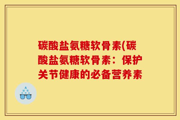 碳酸盐氨糖软骨素(碳酸盐氨糖软骨素:保护关节健康的必备营养素 碳酸盐氨糖软骨素(碳酸盐氨糖软骨素:保护关节健康的必备营养素