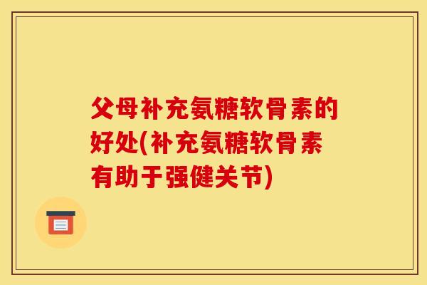 父母补充氨糖软骨素的好处(补充氨糖软骨素有助于强健关节) 父母补充氨糖软骨素的好处(补充氨糖软骨素有助于强健关节)