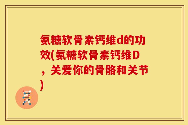 氨糖软骨素钙维d的功效(氨糖软骨素钙维D,关爱你的骨骼和关节) 氨糖软骨素钙维d的功效(氨糖软骨素钙维D,关爱你的骨骼和关节)