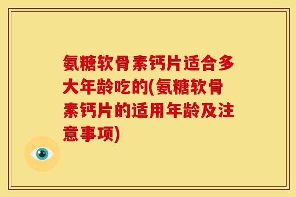 氨糖软骨素钙片适合多大年龄吃的(氨糖软骨素钙片的适用年龄及注意事项) 氨糖软骨素钙片适合多大年龄吃的(氨糖软骨素钙片的适用年龄及注意事项)
