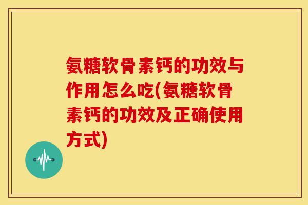 氨糖软骨素钙的功效与作用怎么吃(氨糖软骨素钙的功效及正确使用方式)
