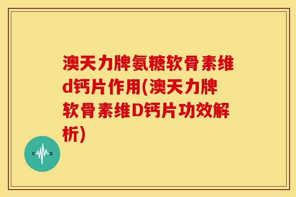 澳天力牌氨糖软骨素维d钙片作用(澳天力牌软骨素维D钙片功效解析) 澳天力牌氨糖软骨素维d钙片作用(澳天力牌软骨素维D钙片功效解析)
