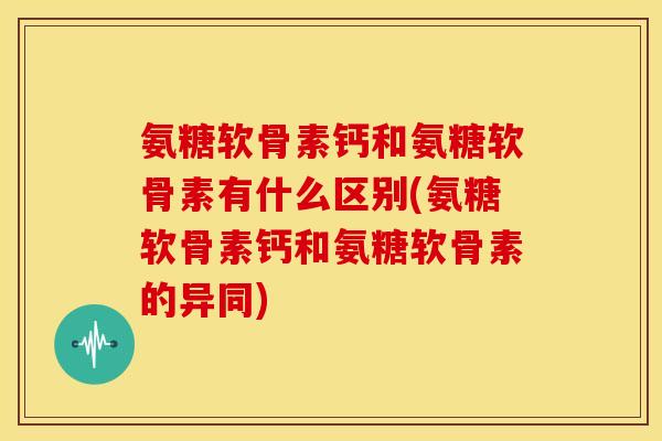 氨糖软骨素钙和氨糖软骨素有什么区别(氨糖软骨素钙和氨糖软骨素的异同) 氨糖软骨素钙和氨糖软骨素有什么区别(氨糖软骨素钙和氨糖软骨素的异同)