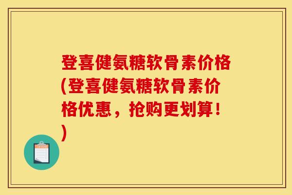 登喜健氨糖软骨素价格(登喜健氨糖软骨素价格优惠，抢购更划算！)