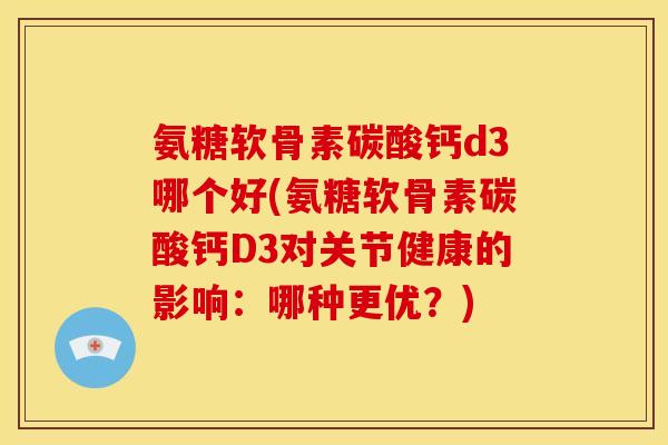 氨糖软骨素碳酸钙d3哪个好(氨糖软骨素碳酸钙D3对关节健康的影响:哪种更优?) 氨糖软骨素碳酸钙d3哪个好(氨糖软骨素碳酸钙D3对关节健康的影响:哪种更优?)