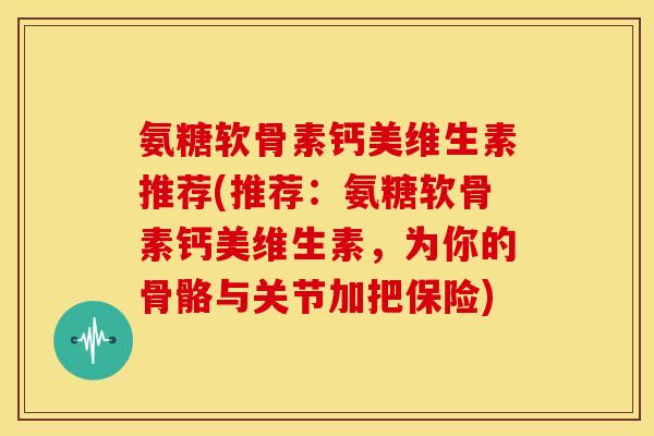氨糖软骨素钙美维生素推荐(推荐:氨糖软骨素钙美维生素,为你的骨骼与关节加把保险) 氨糖软骨素钙美维生素推荐(推荐:氨糖软骨素钙美维生素,为你的骨骼与关节加把保险)