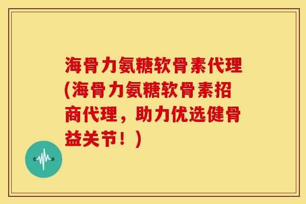 海骨力氨糖软骨素代理(海骨力氨糖软骨素招商代理,助力优选健骨益关节!) 海骨力氨糖软骨素代理(海骨力氨糖软骨素招商代理,助力优选健骨益关节!)