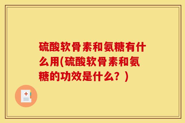 硫酸软骨素和氨糖有什么用(硫酸软骨素和氨糖的功效是什么?) 硫酸软骨素和氨糖有什么用(硫酸软骨素和氨糖的功效是什么?)