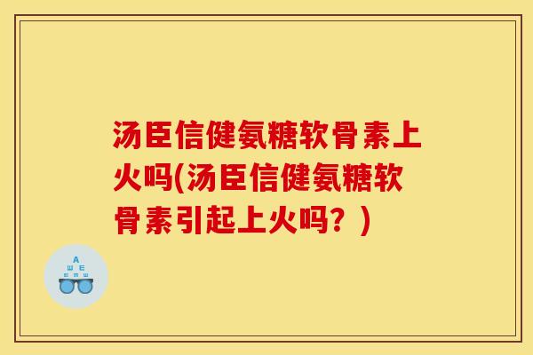 汤臣信健氨糖软骨素上火吗(汤臣信健氨糖软骨素引起上火吗？)