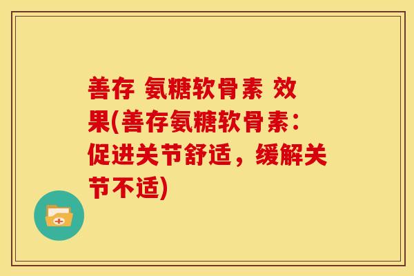 善存 氨糖软骨素 效果(善存氨糖软骨素：促进关节舒适，缓解关节不适)