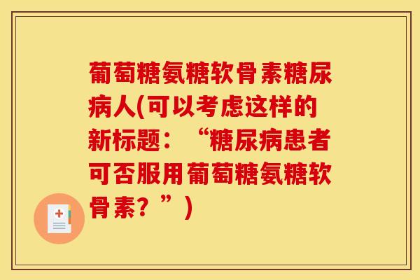 葡萄糖氨糖软骨素人(可以考虑这样的新标题：“患者可否服用葡萄糖氨糖软骨素？”)
