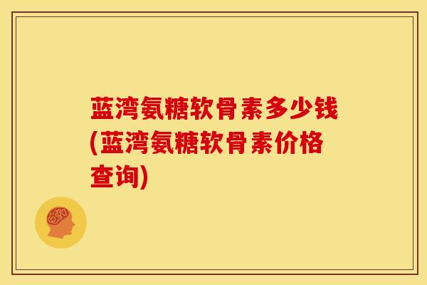 蓝湾氨糖软骨素多少钱(蓝湾氨糖软骨素价格查询) 蓝湾氨糖软骨素多少钱(蓝湾氨糖软骨素价格查询)